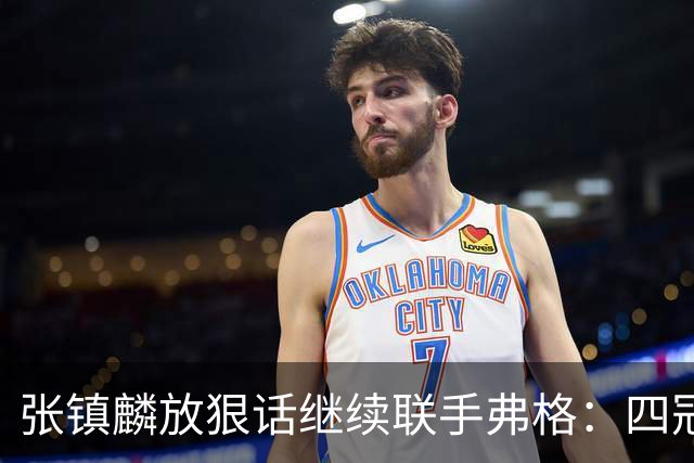 张镇麟放狠话继续联手弗格：四冠只是开始想要拿更多！两人关系不止是抱大腿